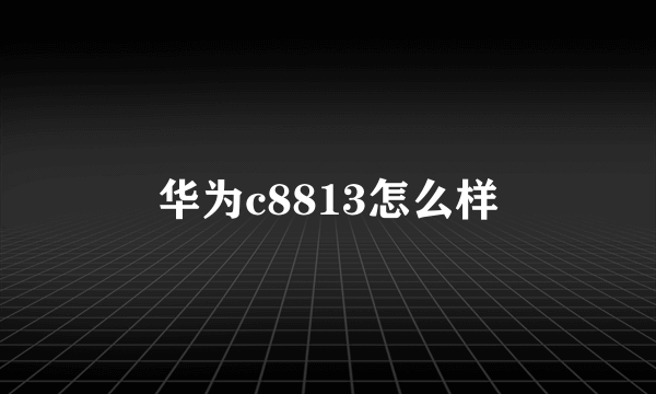 华为c8813怎么样