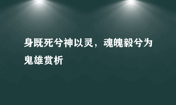身既死兮神以灵，魂魄毅兮为鬼雄赏析