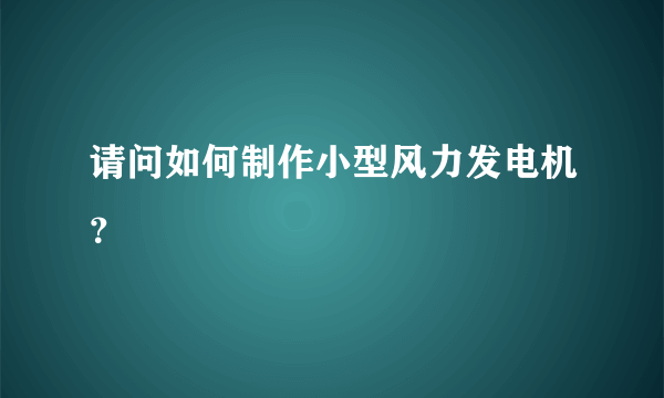 请问如何制作小型风力发电机？