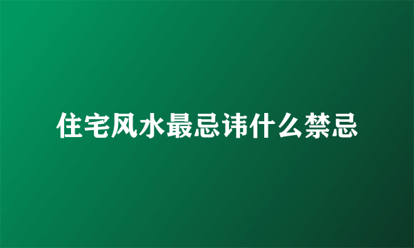 住宅风水最忌讳什么禁忌