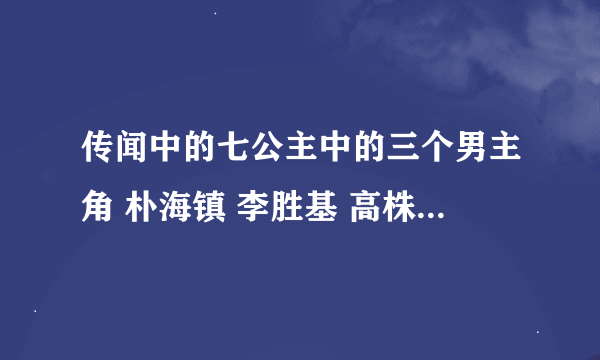 传闻中的七公主中的三个男主角 朴海镇 李胜基 高株元 谁的长像看起来比较帅些？