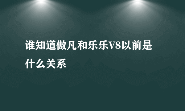 谁知道傲凡和乐乐V8以前是什么关系