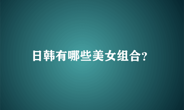 日韩有哪些美女组合？