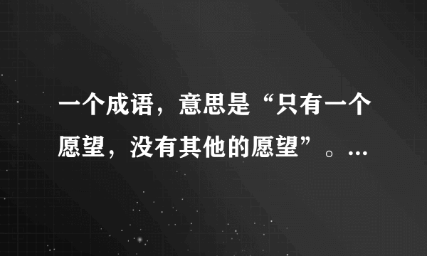一个成语，意思是“只有一个愿望，没有其他的愿望”。谢谢大家回答。强调一下，是成语。