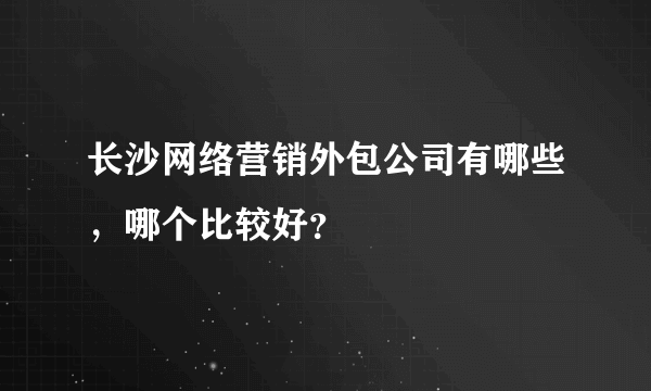 长沙网络营销外包公司有哪些，哪个比较好？