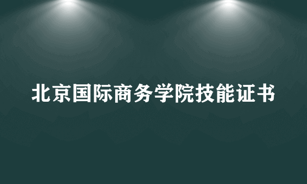 北京国际商务学院技能证书