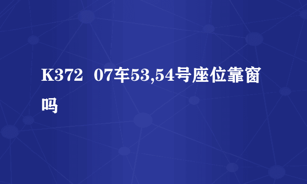 K372  07车53,54号座位靠窗吗