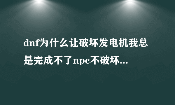 dnf为什么让破坏发电机我总是完成不了npc不破坏发电机，我带了那个女枪手可是就是不提示完成