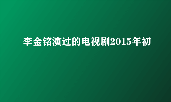 李金铭演过的电视剧2015年初