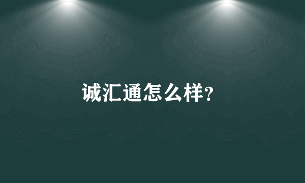 诚汇通怎么样？