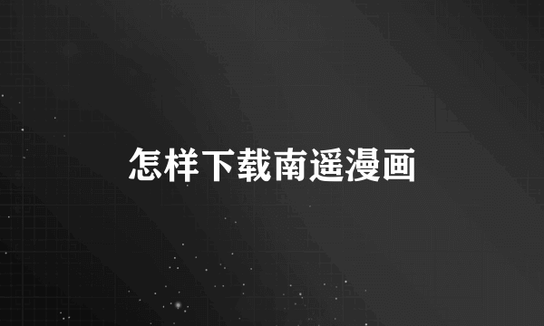 怎样下载南遥漫画