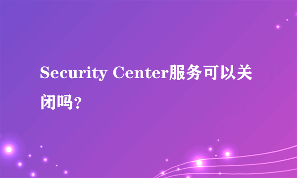 Security Center服务可以关闭吗？