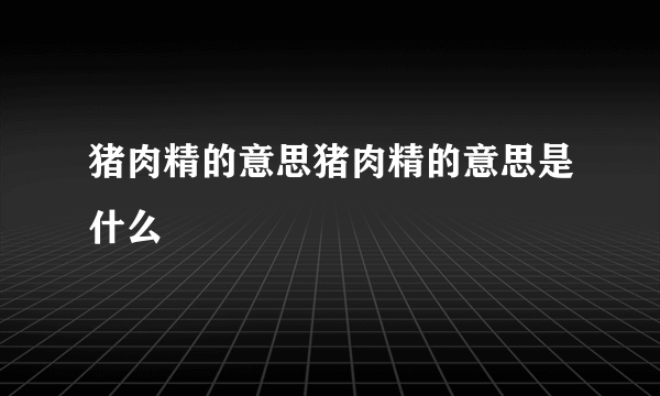 猪肉精的意思猪肉精的意思是什么