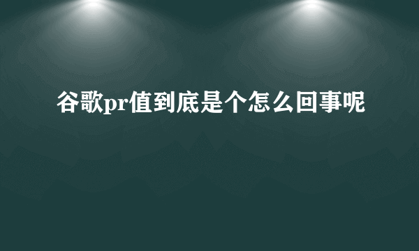 谷歌pr值到底是个怎么回事呢