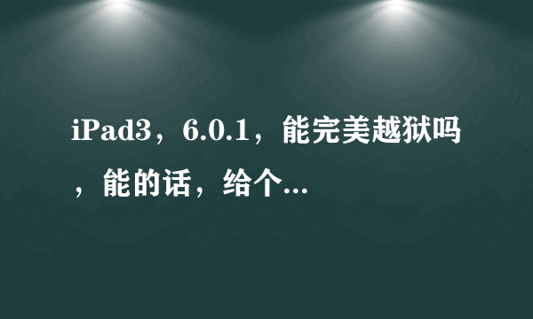 iPad3，6.0.1，能完美越狱吗，能的话，给个下载地址（iPad上就能安装的）