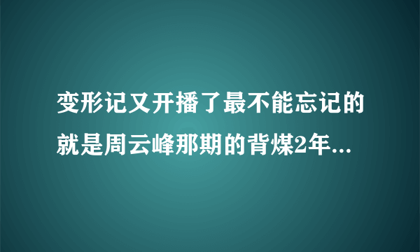变形记又开播了最不能忘记的就是周云峰那期的背煤2年过去了那两兄弟怎么样了？