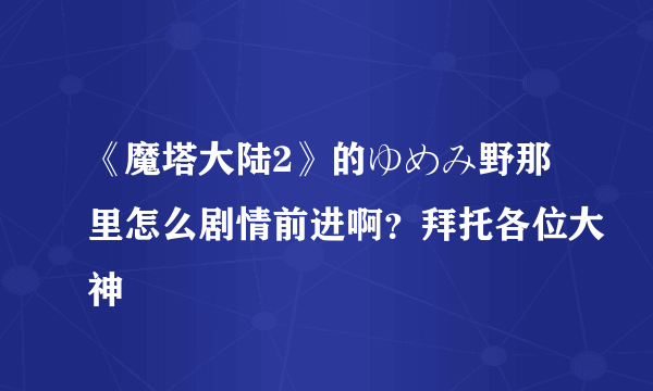《魔塔大陆2》的ゆめみ野那里怎么剧情前进啊？拜托各位大神