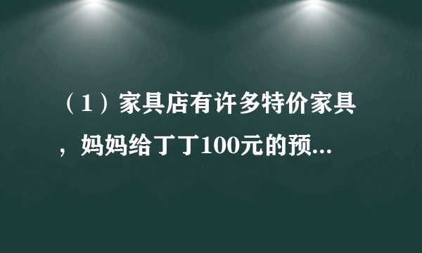 （1）家具店有许多特价家具，妈妈给丁丁100元的预算。丁丁心仪一张全白色的电脑桌，标价如图所示。你