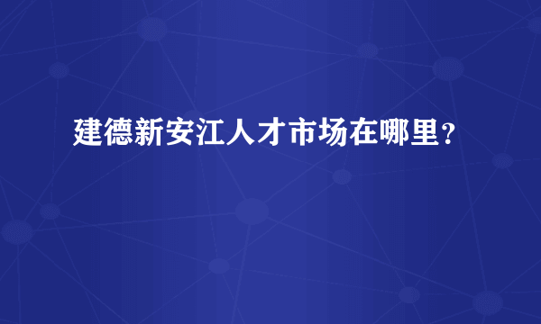 建德新安江人才市场在哪里？