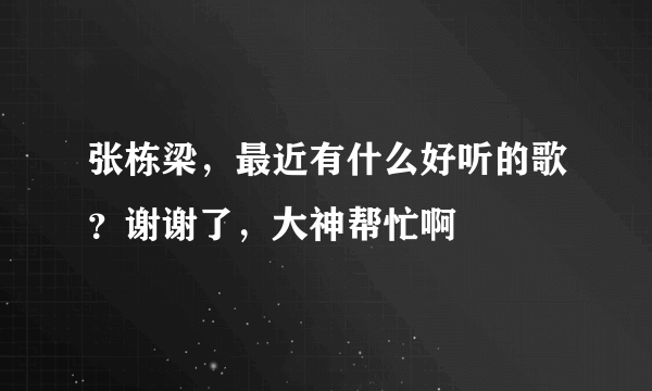 张栋梁，最近有什么好听的歌？谢谢了，大神帮忙啊
