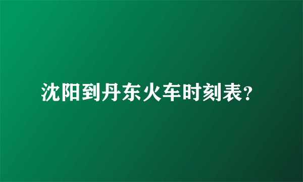 沈阳到丹东火车时刻表？