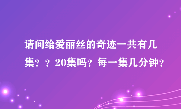 请问给爱丽丝的奇迹一共有几集？？20集吗？每一集几分钟？