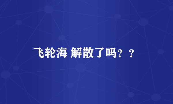飞轮海 解散了吗？？
