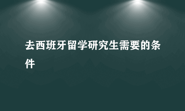 去西班牙留学研究生需要的条件
