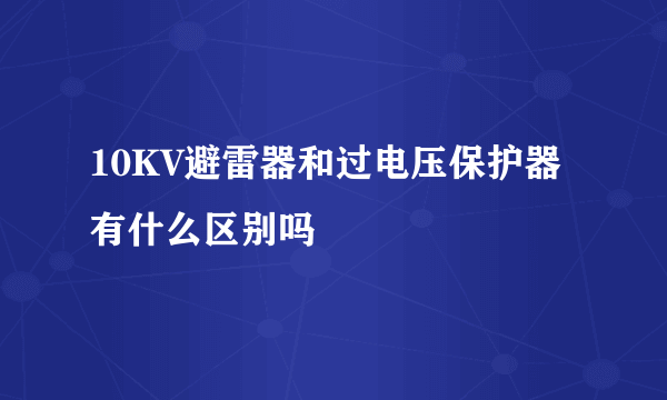 10KV避雷器和过电压保护器有什么区别吗