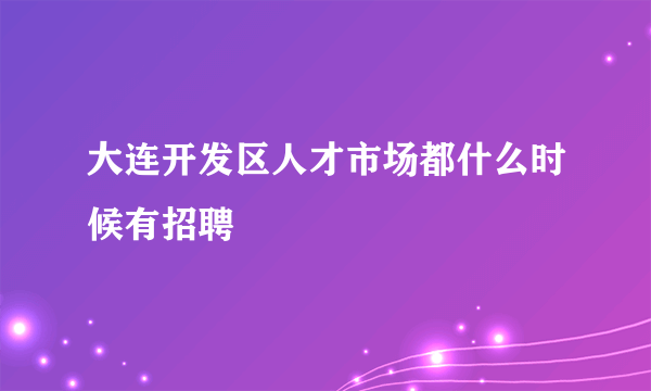 大连开发区人才市场都什么时候有招聘