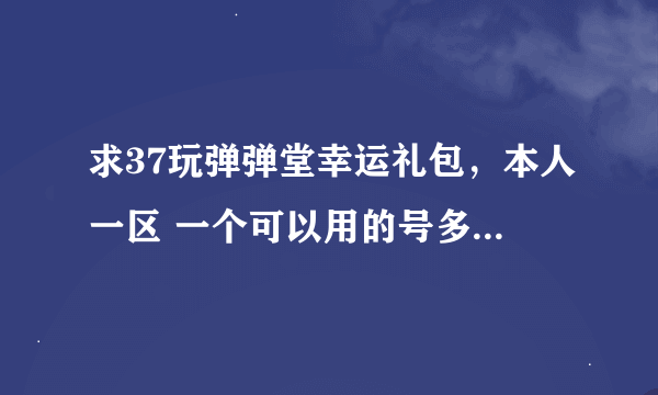 求37玩弹弹堂幸运礼包，本人一区 一个可以用的号多加30分，依此类推