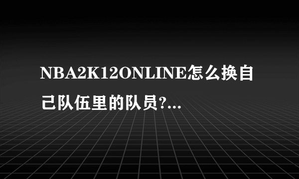 NBA2K12ONLINE怎么换自己队伍里的队员?????
