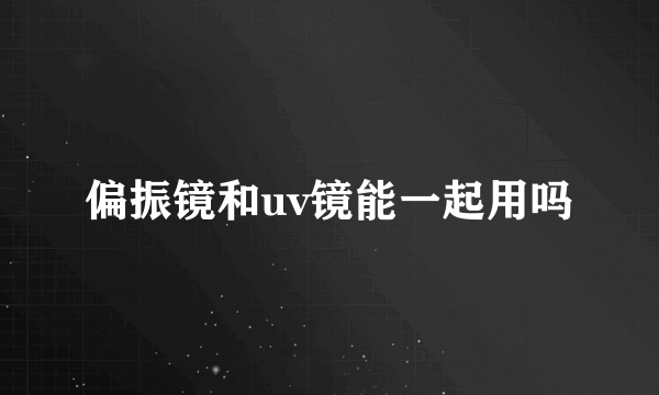 偏振镜和uv镜能一起用吗