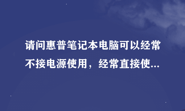 请问惠普笔记本电脑可以经常不接电源使用，经常直接使用电池吗？这样对电池的损害大吗？