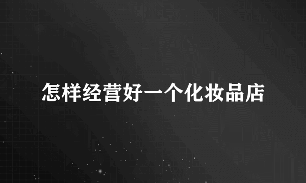 怎样经营好一个化妆品店