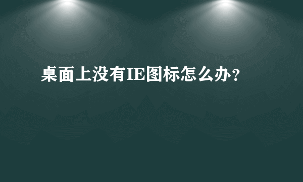 桌面上没有IE图标怎么办？