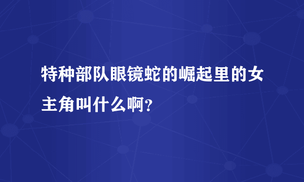 特种部队眼镜蛇的崛起里的女主角叫什么啊？
