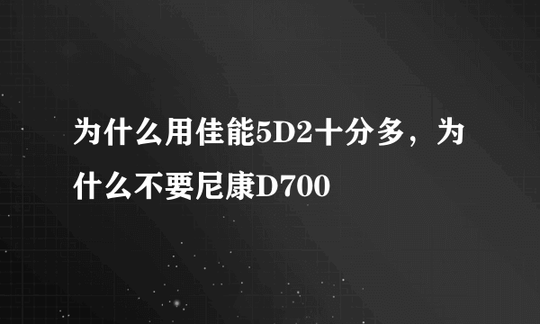 为什么用佳能5D2十分多，为什么不要尼康D700