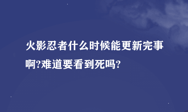 火影忍者什么时候能更新完事啊?难道要看到死吗?