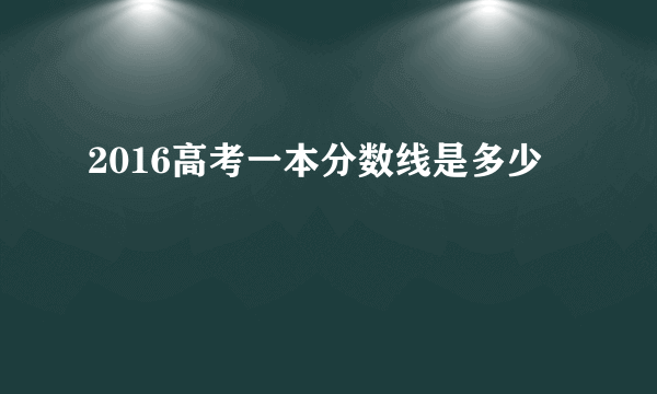 2016高考一本分数线是多少
