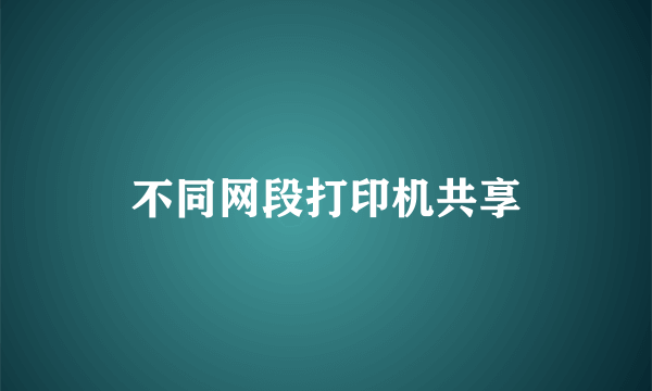 不同网段打印机共享