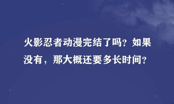 火影忍者动漫完结了吗？如果没有，那大概还要多长时间？