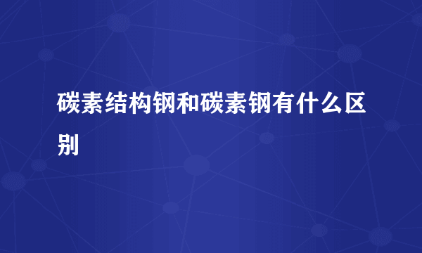碳素结构钢和碳素钢有什么区别