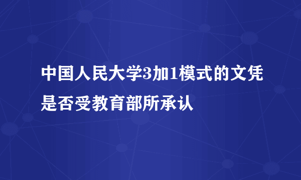 中国人民大学3加1模式的文凭是否受教育部所承认