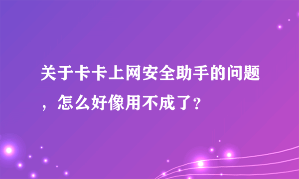 关于卡卡上网安全助手的问题，怎么好像用不成了？