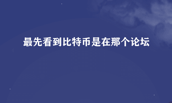 最先看到比特币是在那个论坛
