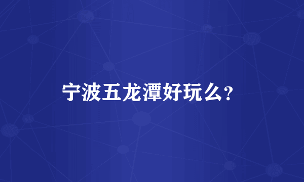 宁波五龙潭好玩么？