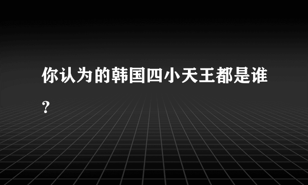 你认为的韩国四小天王都是谁？