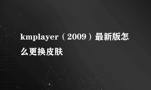 kmplayer（2009）最新版怎么更换皮肤