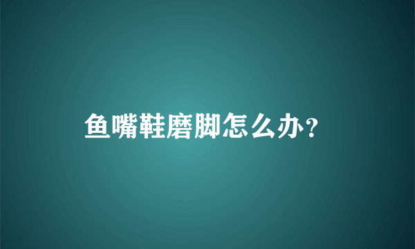鱼嘴鞋磨脚怎么办？